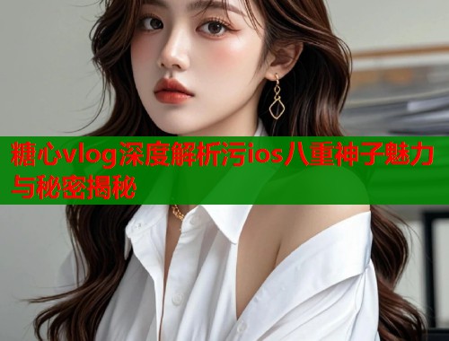 糖心vlog深度解析污ios八重神子魅力与秘密揭秘