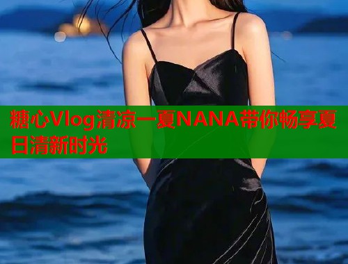 糖心Vlog清凉一夏NANA带你畅享夏日清新时光