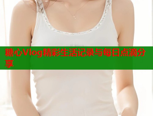 糖心Vlog精彩生活记录与每日点滴分享
