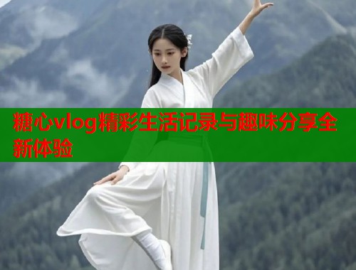 糖心vlog精彩生活记录与趣味分享全新体验