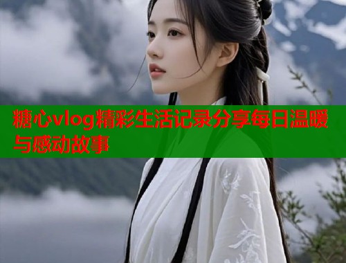 糖心vlog精彩生活记录分享每日温暖与感动故事