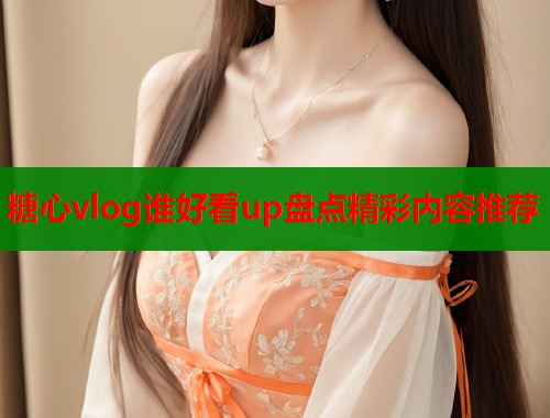 糖心vlog谁好看up盘点精彩内容推荐