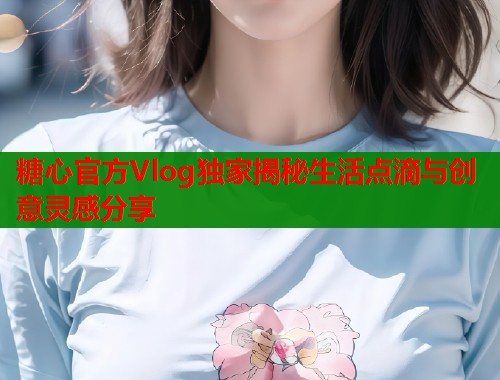 糖心官方Vlog独家揭秘生活点滴与创意灵感分享