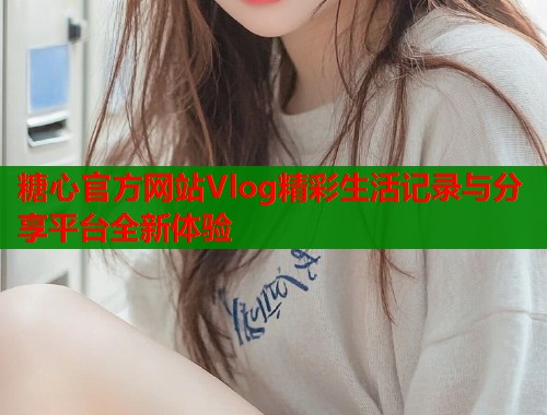糖心官方网站Vlog精彩生活记录与分享平台全新体验