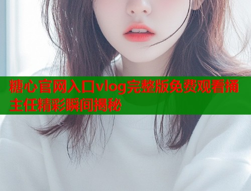 糖心官网入口vlog完整版免费观看捅主任精彩瞬间揭秘
