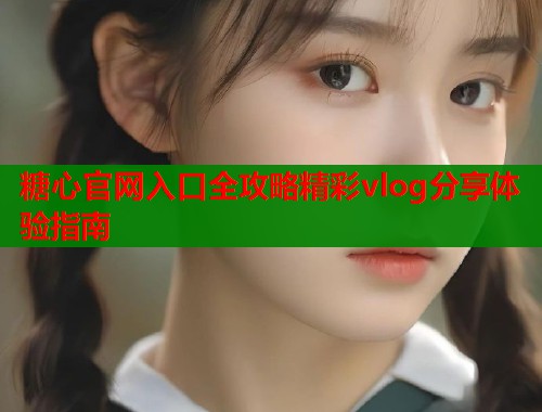 糖心官网入口全攻略精彩vlog分享体验指南