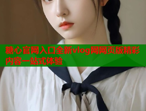 糖心官网入口全新vlog网网页版精彩内容一站式体验