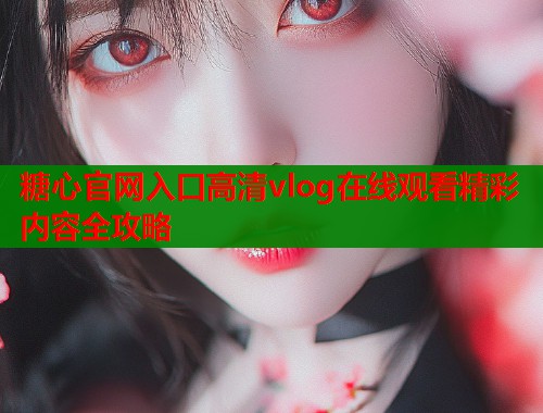 糖心官网入口高清vlog在线观看精彩内容全攻略