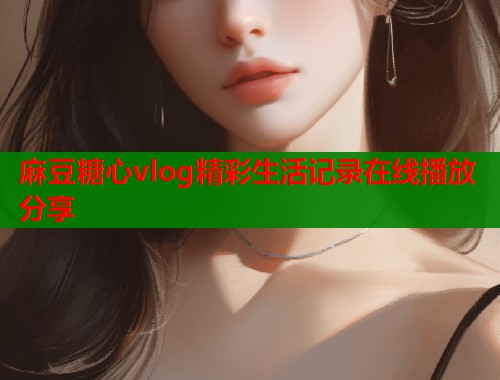 麻豆糖心vlog精彩生活记录在线播放分享