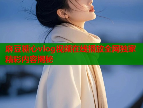 麻豆糖心vlog视频在线播放全网独家精彩内容揭秘