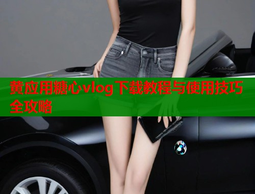 黄应用糖心vlog下载教程与使用技巧全攻略