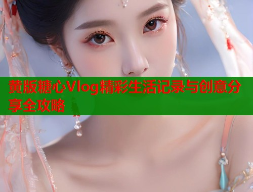 黄版糖心Vlog精彩生活记录与创意分享全攻略