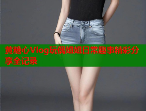 黄糖心Vlog玩偶姐姐日常趣事精彩分享全记录