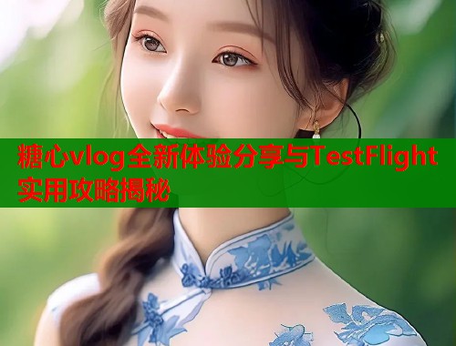 糖心vlog全新体验分享与TestFlight实用攻略揭秘