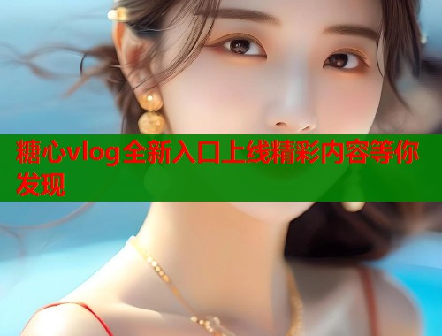 糖心vlog全新入口上线精彩内容等你发现