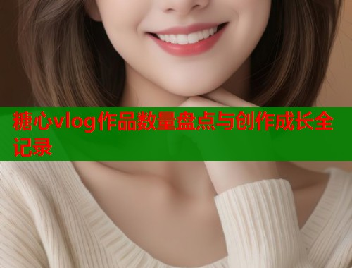 糖心vlog作品数量盘点与创作成长全记录