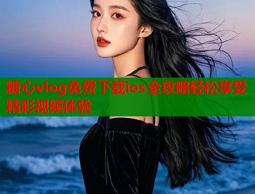 糖心vlog免费下载ios全攻略轻松享受精彩视频体验