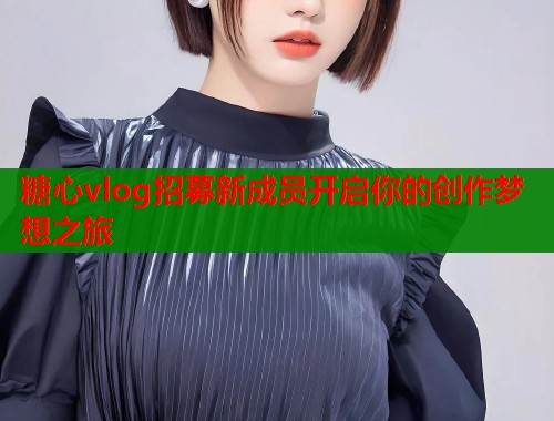 糖心vlog招募新成员开启你的创作梦想之旅