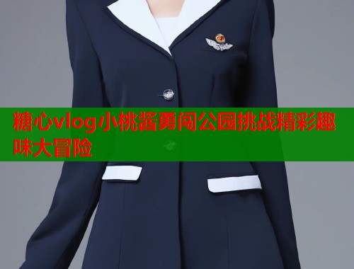 糖心vlog小桃酱勇闯公园挑战精彩趣味大冒险