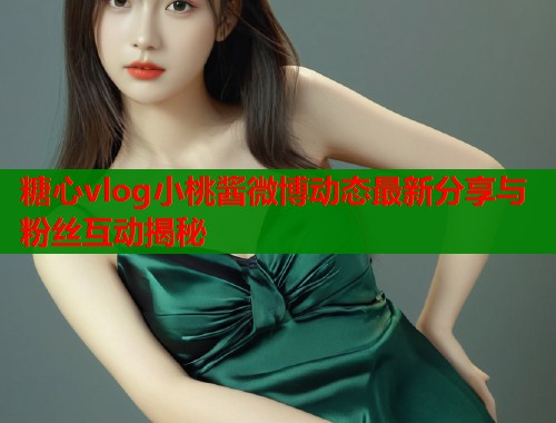 糖心vlog小桃酱微博动态最新分享与粉丝互动揭秘