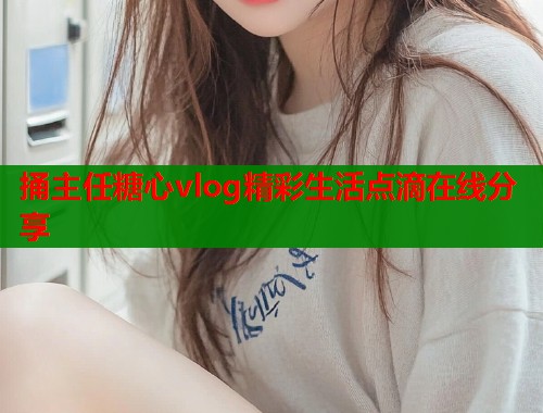 捅主任糖心vlog精彩生活点滴在线分享