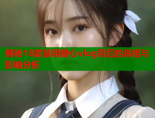 揭秘18款禁用糖心vlog背后的真相与影响分析