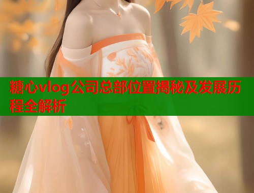 糖心vlog公司总部位置揭秘及发展历程全解析