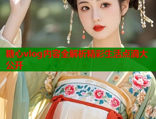 糖心vlog内容全解析精彩生活点滴大公开