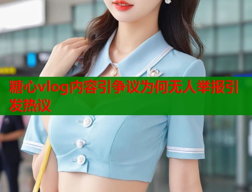 糖心vlog内容引争议为何无人举报引发热议