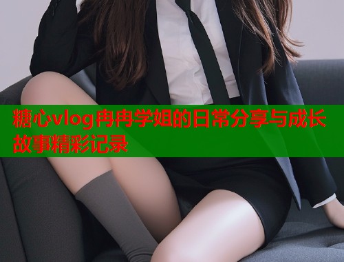 糖心vlog冉冉学姐的日常分享与成长故事精彩记录