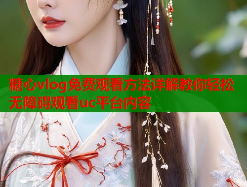 糖心vlog免费观看方法详解教你轻松无障碍观看uc平台内容