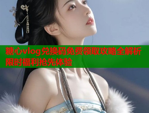 糖心vlog兑换码免费领取攻略全解析限时福利抢先体验