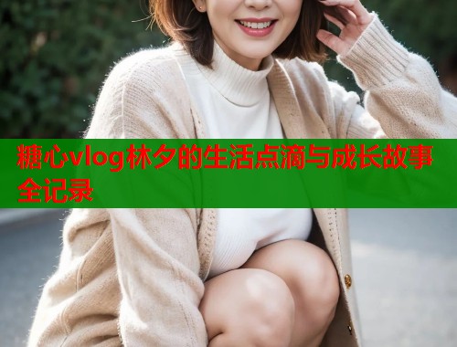 糖心vlog林夕的生活点滴与成长故事全记录