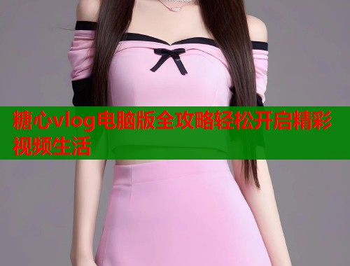 糖心vlog电脑版全攻略轻松开启精彩视频生活