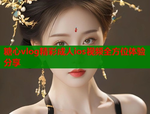 糖心vlog精彩成人ios视频全方位体验分享