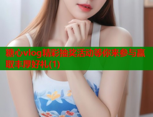 糖心vlog精彩抽奖活动等你来参与赢取丰厚好礼(1)