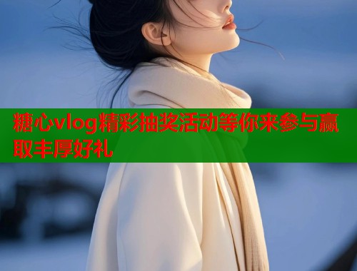 糖心vlog精彩抽奖活动等你来参与赢取丰厚好礼