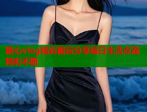 糖心vlog精彩搬运分享每日生活点滴精彩不断