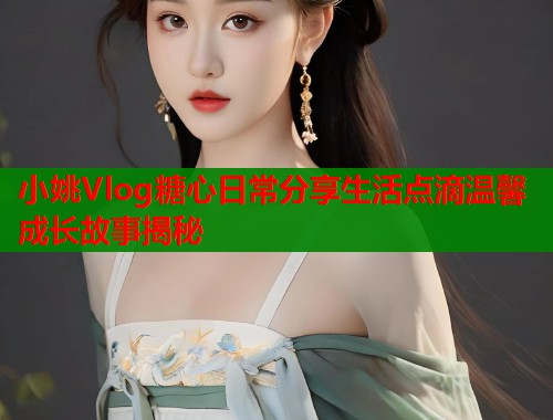 小姚Vlog糖心日常分享生活点滴温馨成长故事揭秘