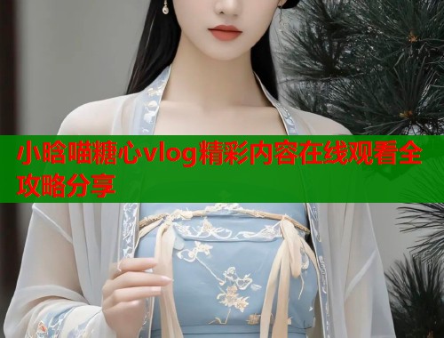 小晗喵糖心vlog精彩内容在线观看全攻略分享