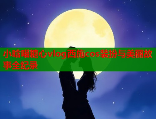 小晗喵糖心vlog西施cos装扮与美丽故事全纪录