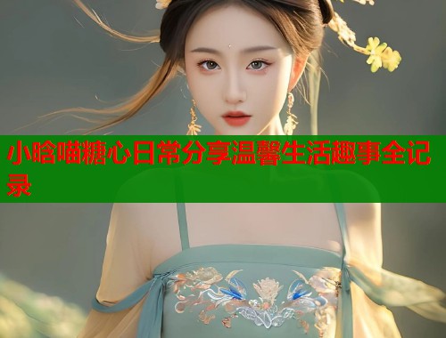 小晗喵糖心日常分享温馨生活趣事全记录
