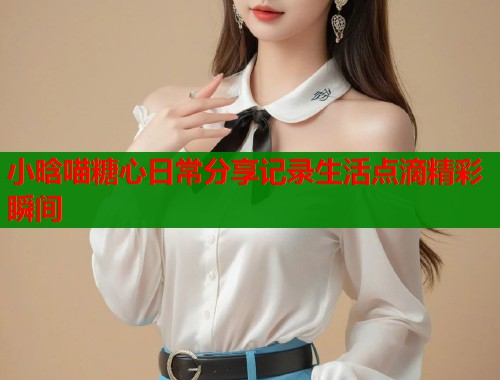小晗喵糖心日常分享记录生活点滴精彩瞬间
