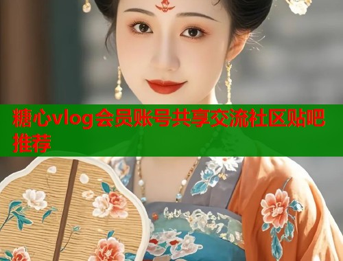糖心vlog会员账号共享交流社区贴吧推荐