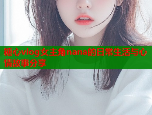 糖心vlog女主角nana的日常生活与心情故事分享