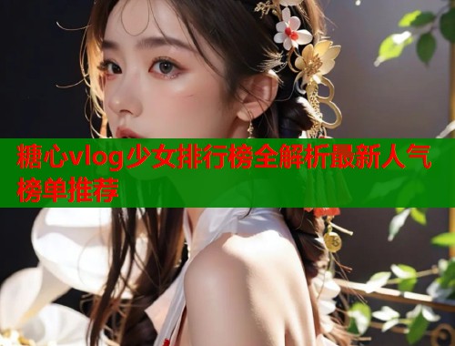 糖心vlog少女排行榜全解析最新人气榜单推荐