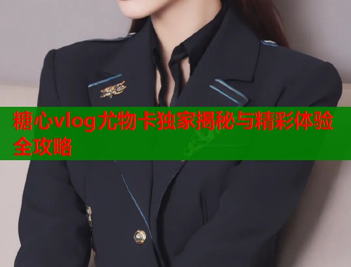 糖心vlog尤物卡独家揭秘与精彩体验全攻略