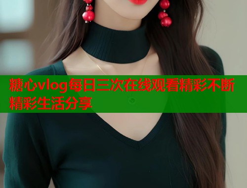 糖心vlog每日三次在线观看精彩不断精彩生活分享