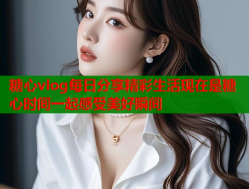 糖心vlog每日分享精彩生活现在是糖心时间一起感受美好瞬间