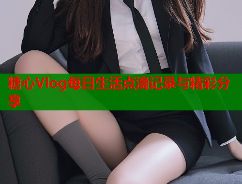 糖心Vlog每日生活点滴记录与精彩分享